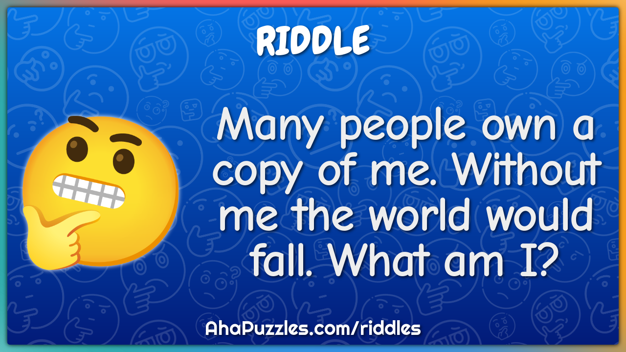 Many people own a copy of me. Without me the world would fall. What am...