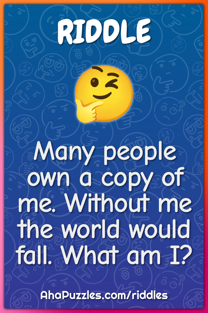 Many people own a copy of me. Without me the world would fall. What am...