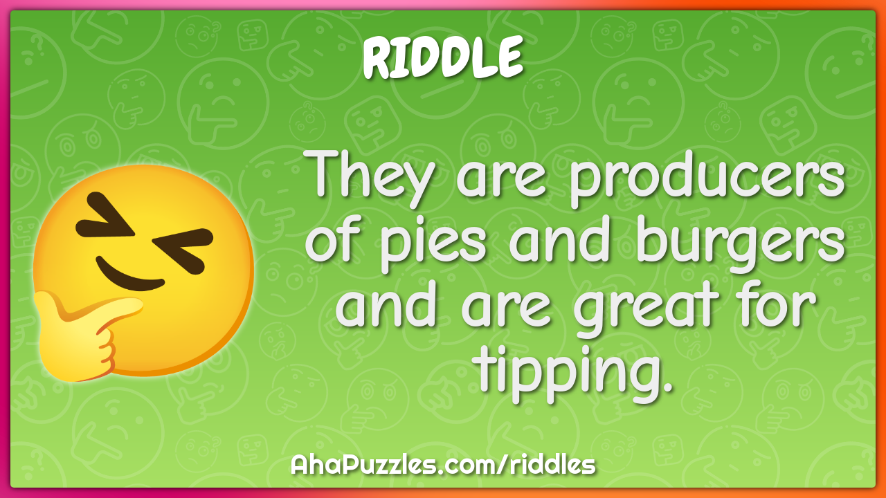 They are producers of pies and burgers and are great for tipping.