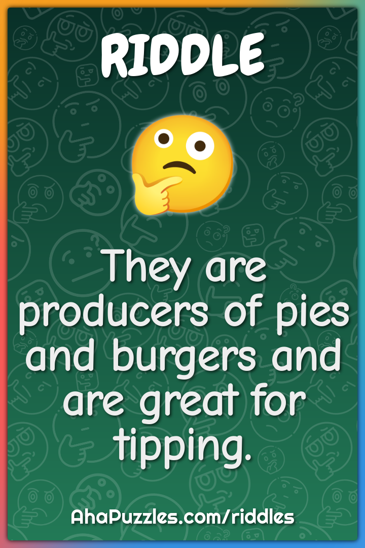They are producers of pies and burgers and are great for tipping.