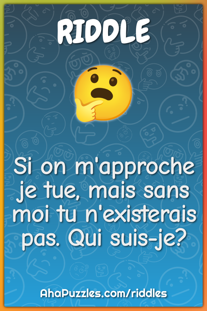 Si on m'approche je tue, mais sans moi tu n'existerais pas. Qui suis-...