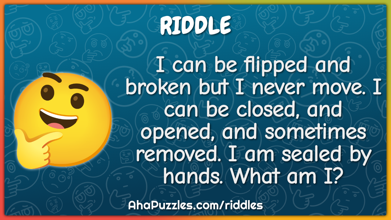 I can be flipped and broken but I never move. I can be closed, and...