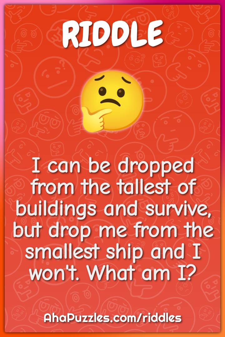 I can be dropped from the tallest of buildings and survive, but drop...
