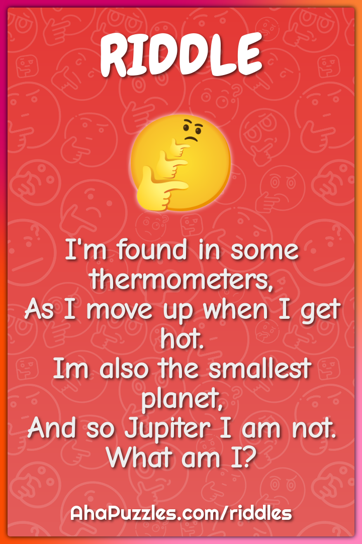I'm found in some thermometers, As I move up when I get hot. Im also...