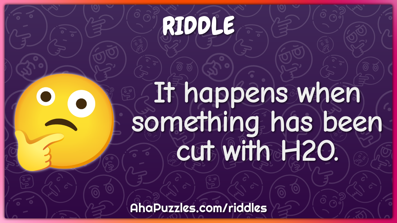 It happens when something has been cut with H2O.