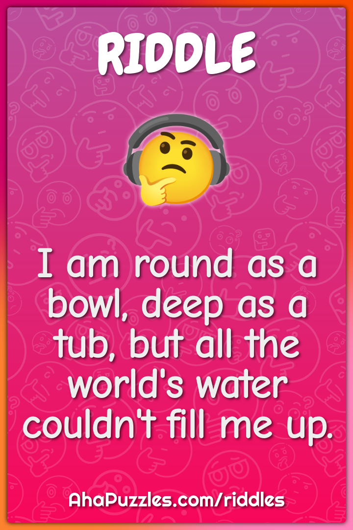 I am round as a bowl, deep as a tub, but all the world's water...