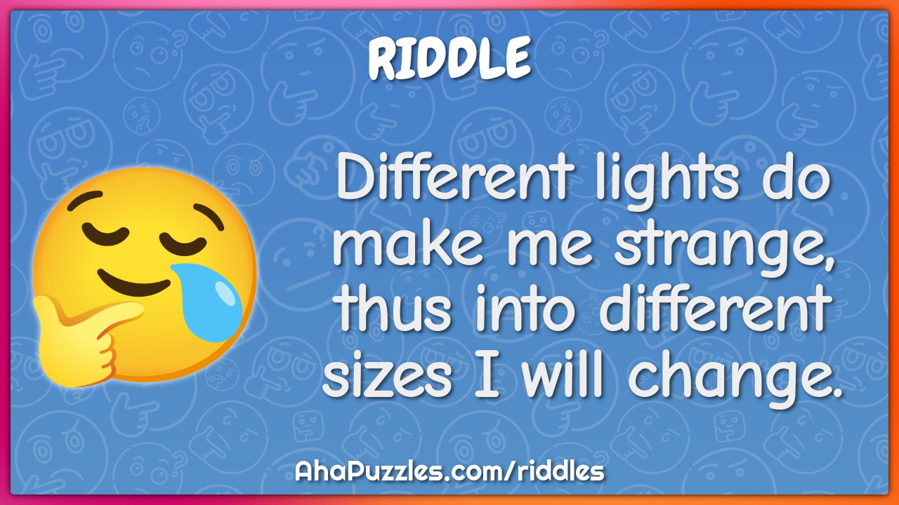 Different lights do make me strange, thus into different sizes I will...