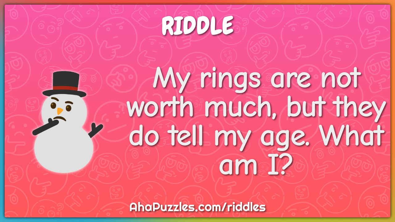 My rings are not worth much, but they do tell my age. What am I?