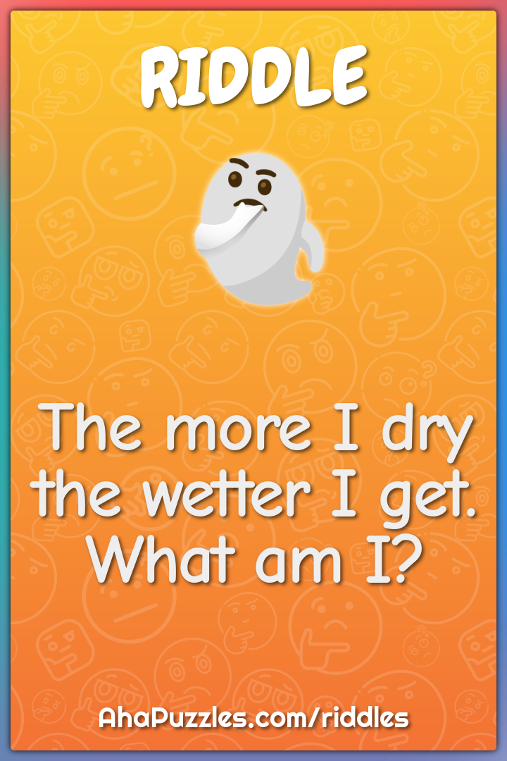 The more I dry the wetter I get. What am I?