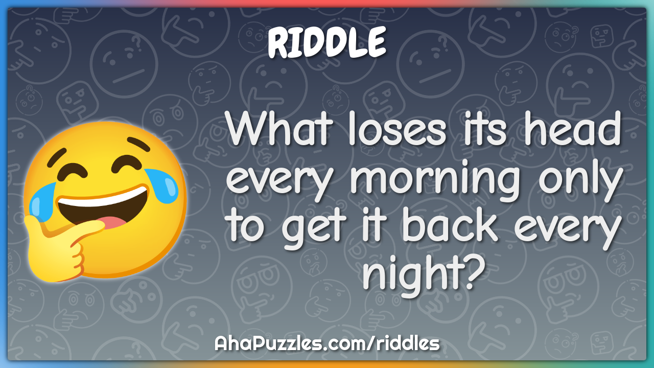What loses its head every morning only to get it back every night?