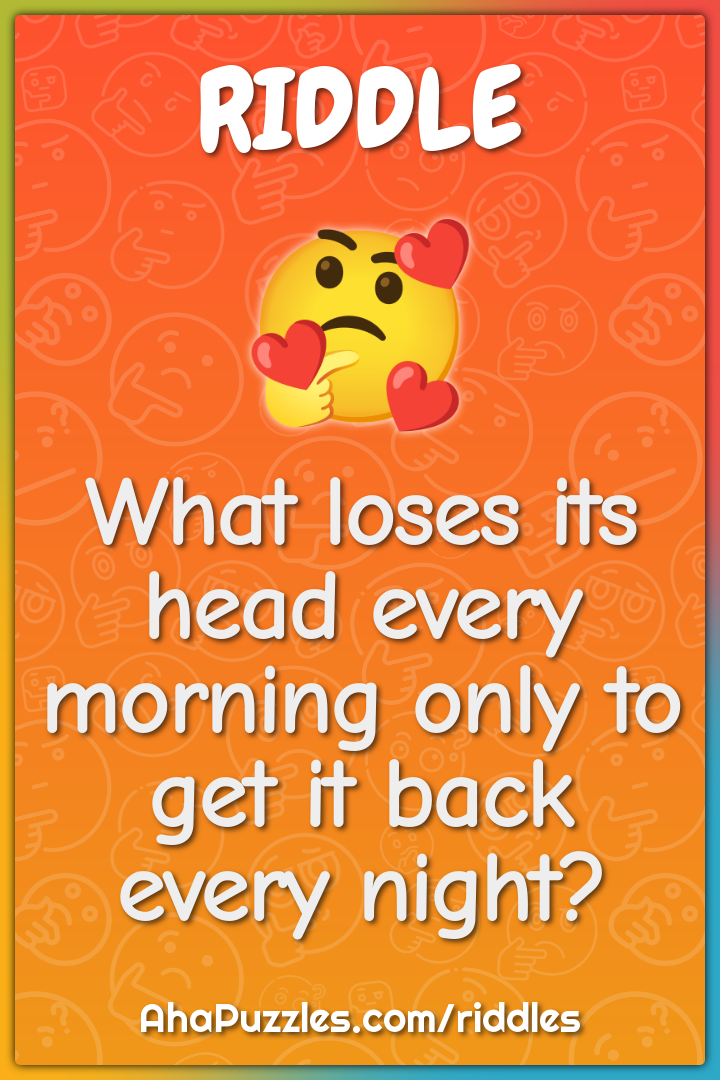 What loses its head every morning only to get it back every night?
