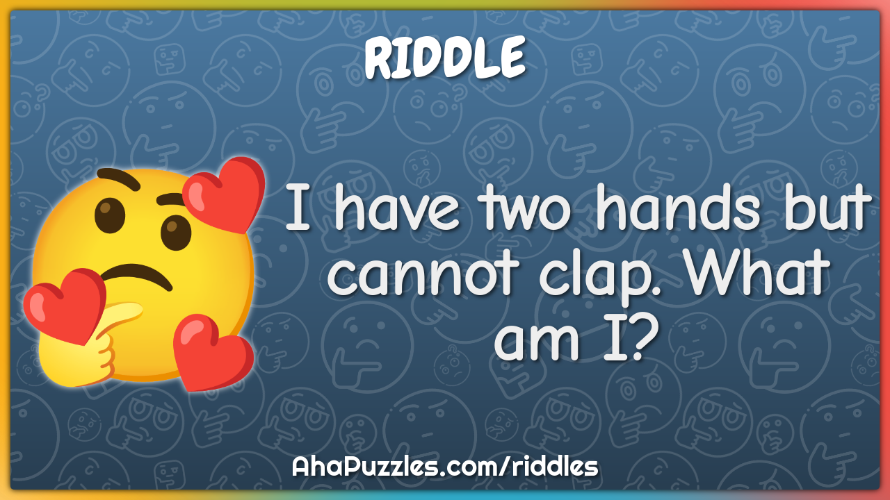I have two hands but cannot clap. What am I?