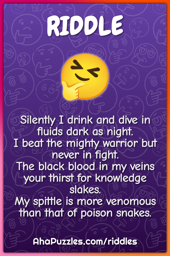 Silently I drink and dive in fluids dark as night. I beat the mighty...