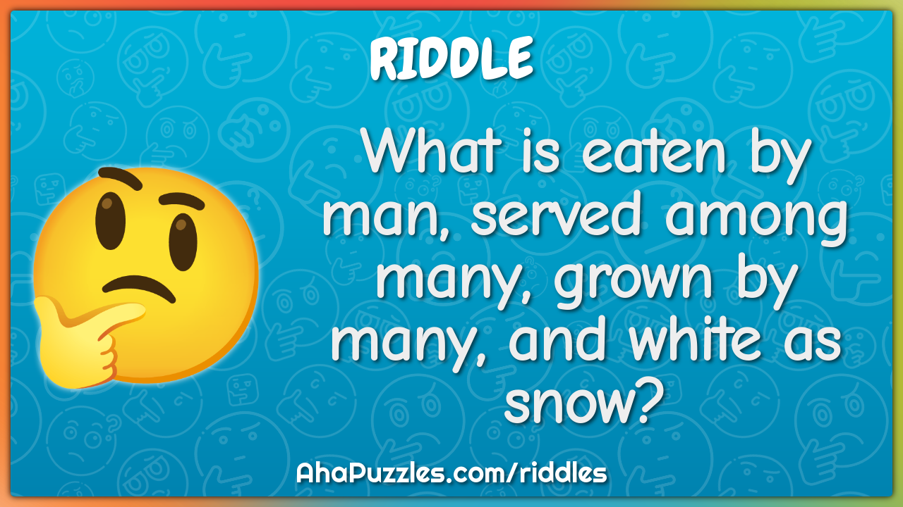 What is eaten by man, served among many, grown by many, and white as...