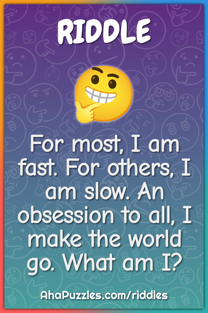For most, I am fast. For others, I am slow. An obsession to all, I...