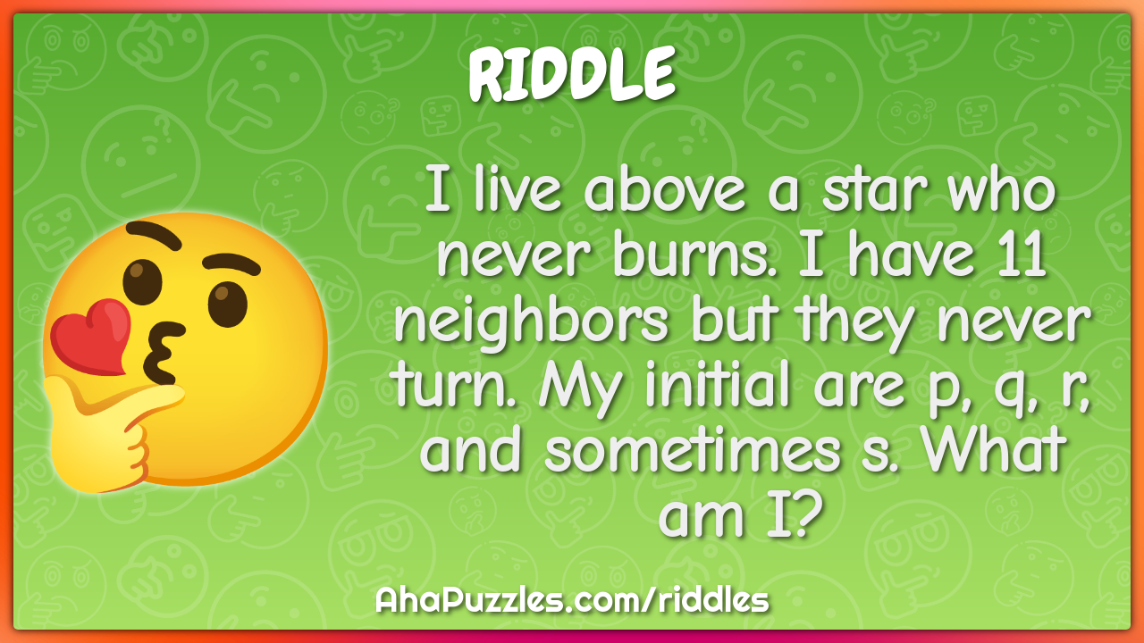 I live above a star who never burns. I have 11 neighbors but they...