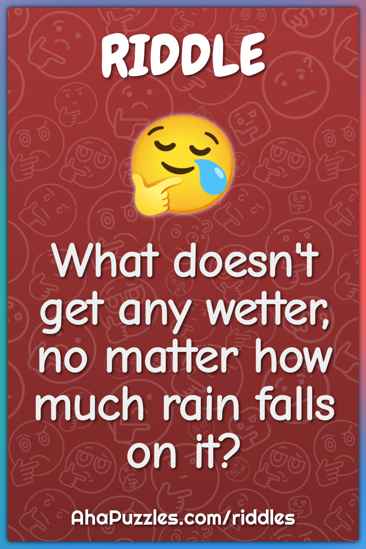 What doesn't get any wetter, no matter how much rain falls on it?