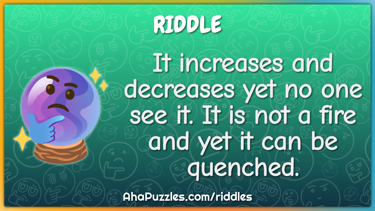 It increases and decreases yet no one see it. It is not a fire and yet...