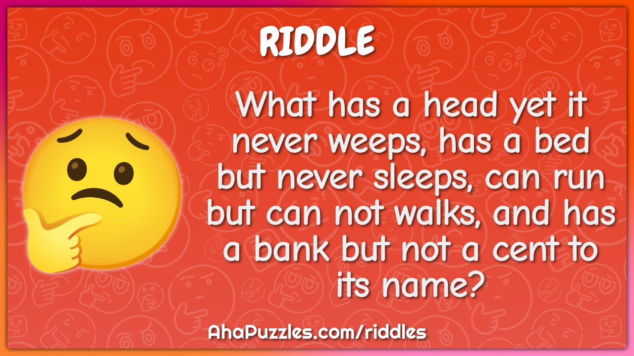 What has a head yet it never weeps, has a bed but never sleeps, can...