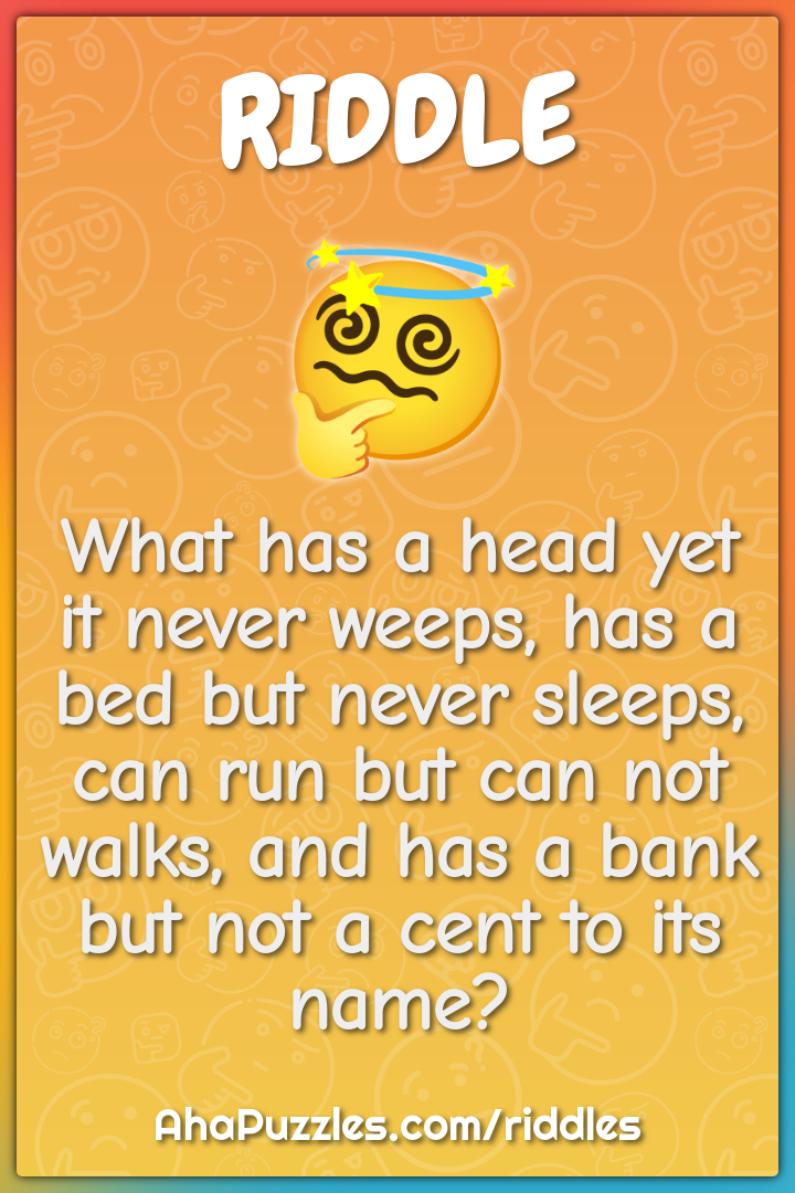 What has a head yet it never weeps, has a bed but never sleeps, can...