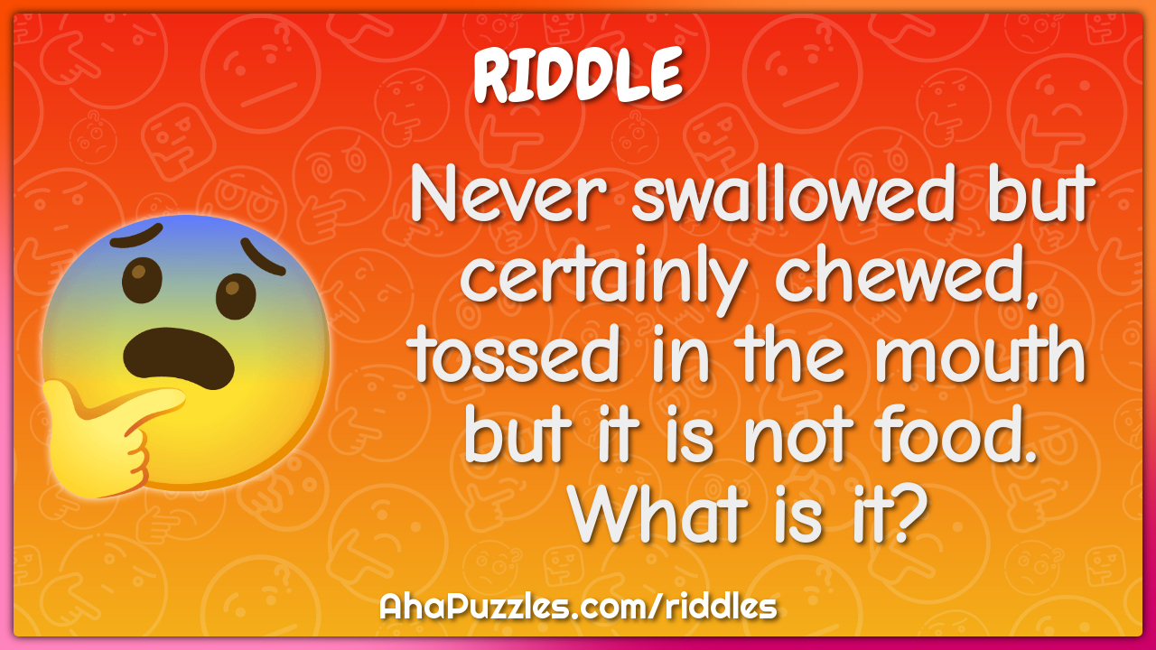 Never swallowed but certainly chewed, tossed in the mouth but it is...
