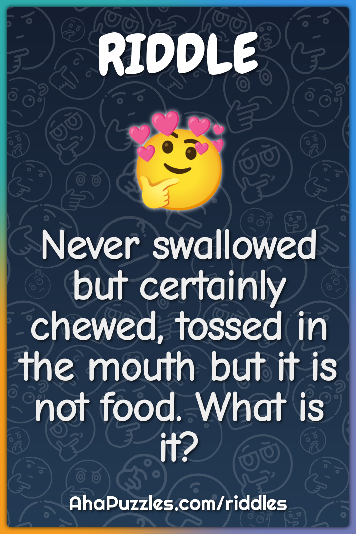 Never swallowed but certainly chewed, tossed in the mouth but it is...