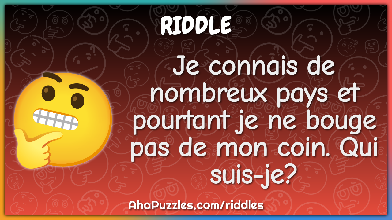 Je connais de nombreux pays et pourtant je ne bouge pas de mon coin....