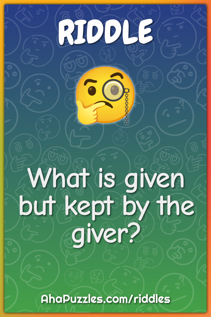 What is given but kept by the giver?