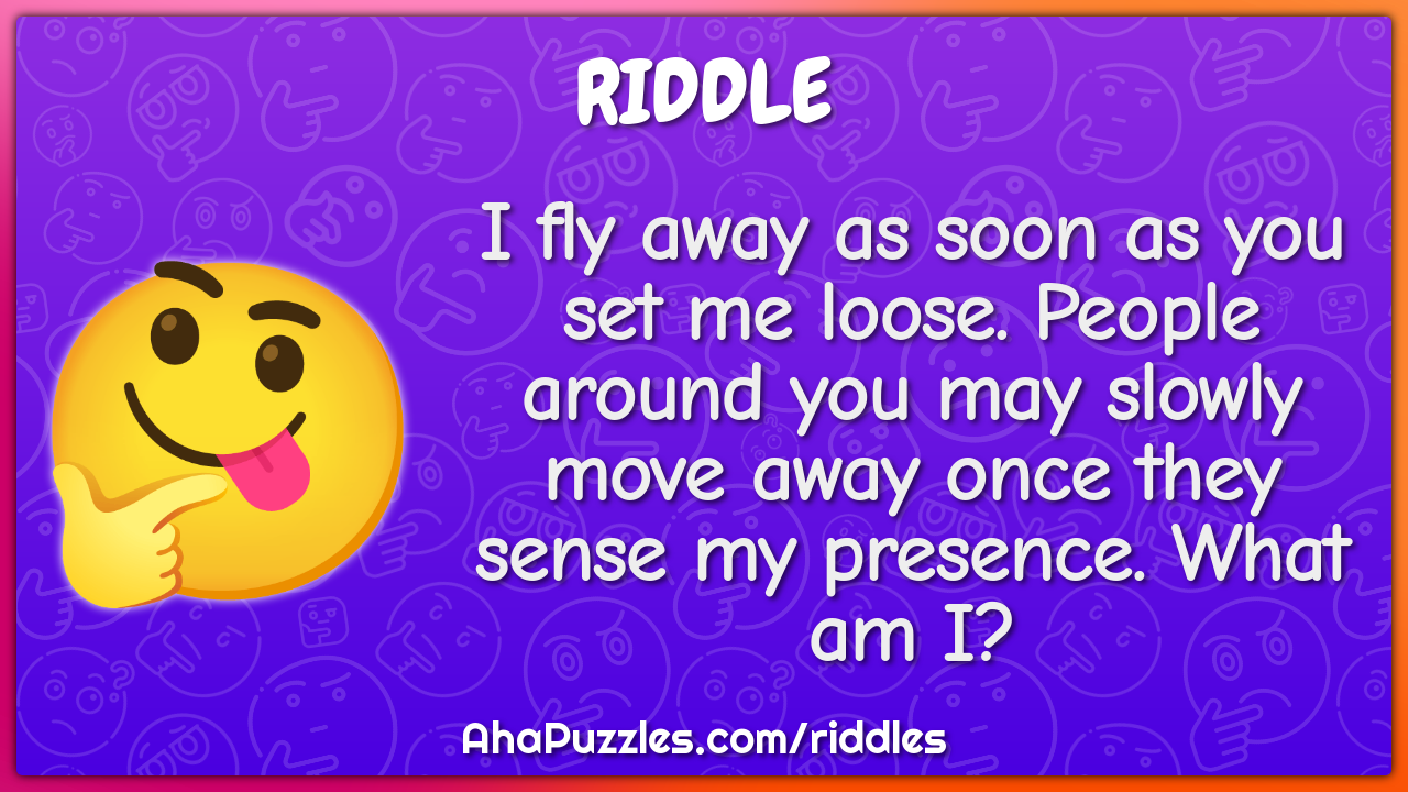 I fly away as soon as you set me loose. People around you may slowly...