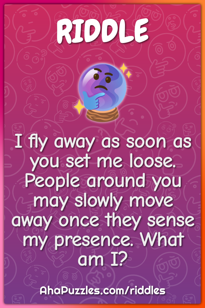 I fly away as soon as you set me loose. People around you may slowly...