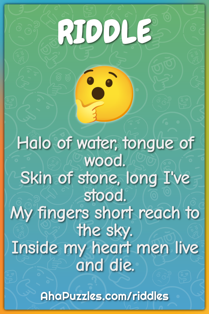 Halo of water, tongue of wood. Skin of stone, long I've stood. My...