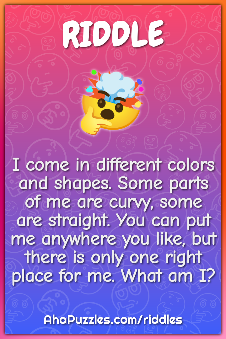 I come in different colors and shapes. Some parts of me are curvy,...