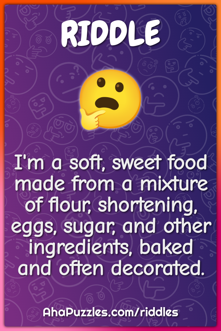 I'm a soft, sweet food made from a mixture of flour, shortening, eggs,...