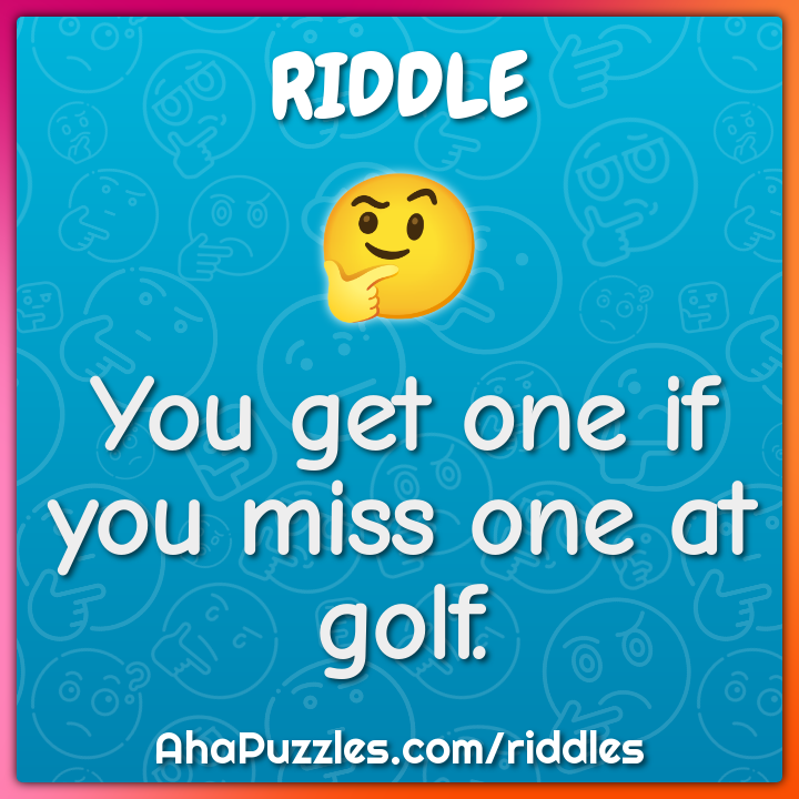 You get one if you miss one at golf.