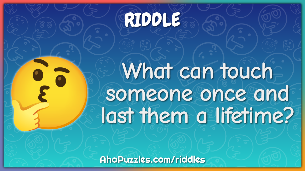 What can touch someone once and last them a lifetime?