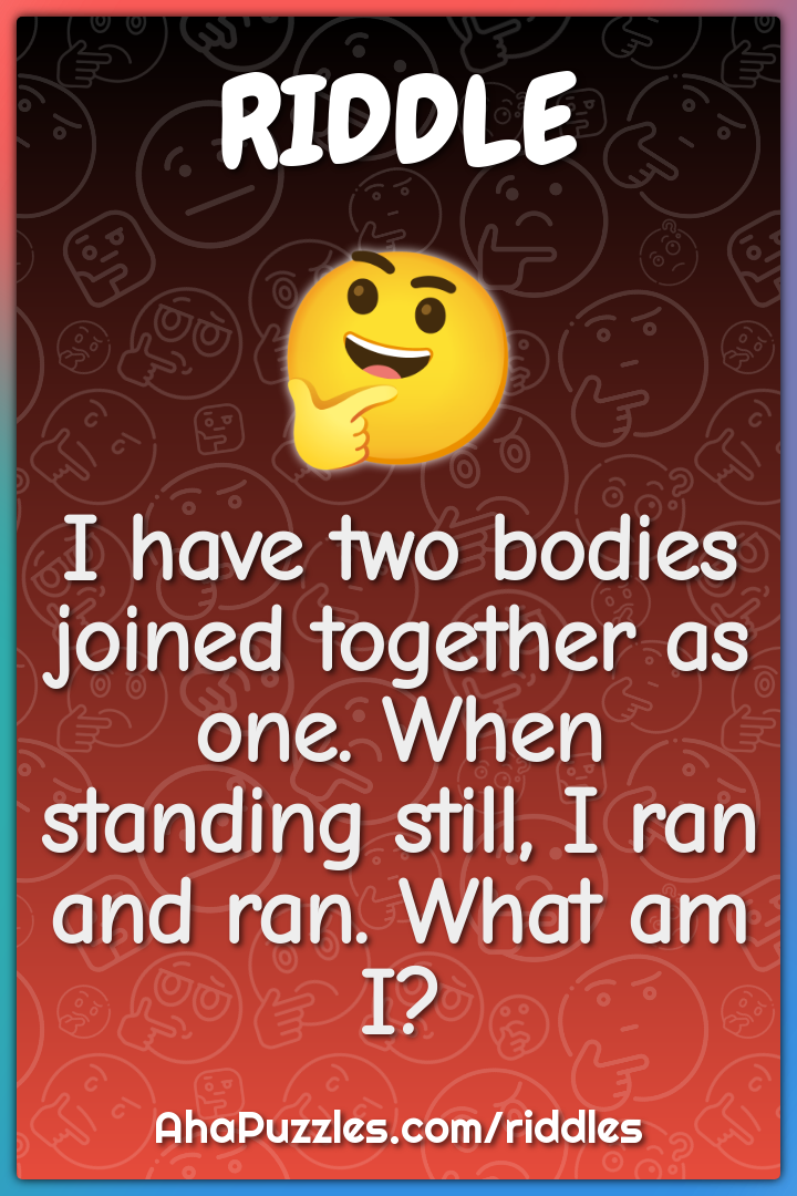 I have two bodies joined together as one. When standing still, I ran...