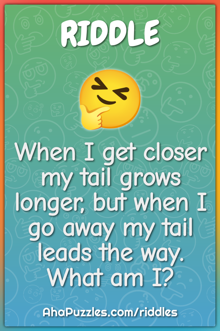 When I get closer my tail grows longer, but when I go away my tail...