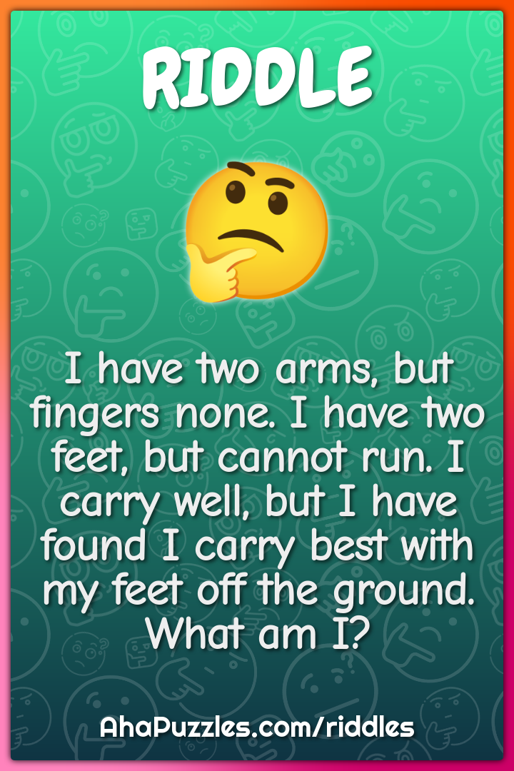 I have two arms, but fingers none. I have two feet, but cannot run. I...