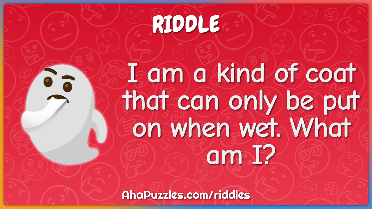 I am a kind of coat that can only be put on when wet. What am I?