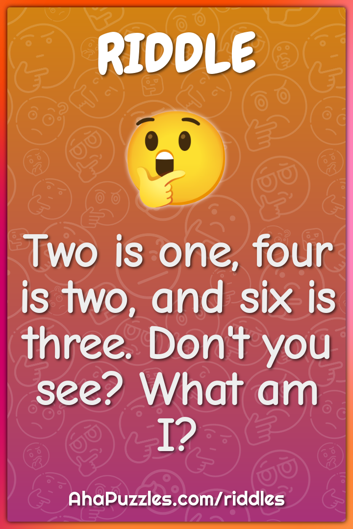 Two is one, four is two, and six is three. Don't you see? What am I?