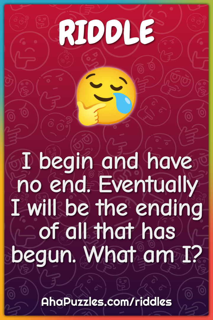 I begin and have no end. Eventually I will be the ending of all that...