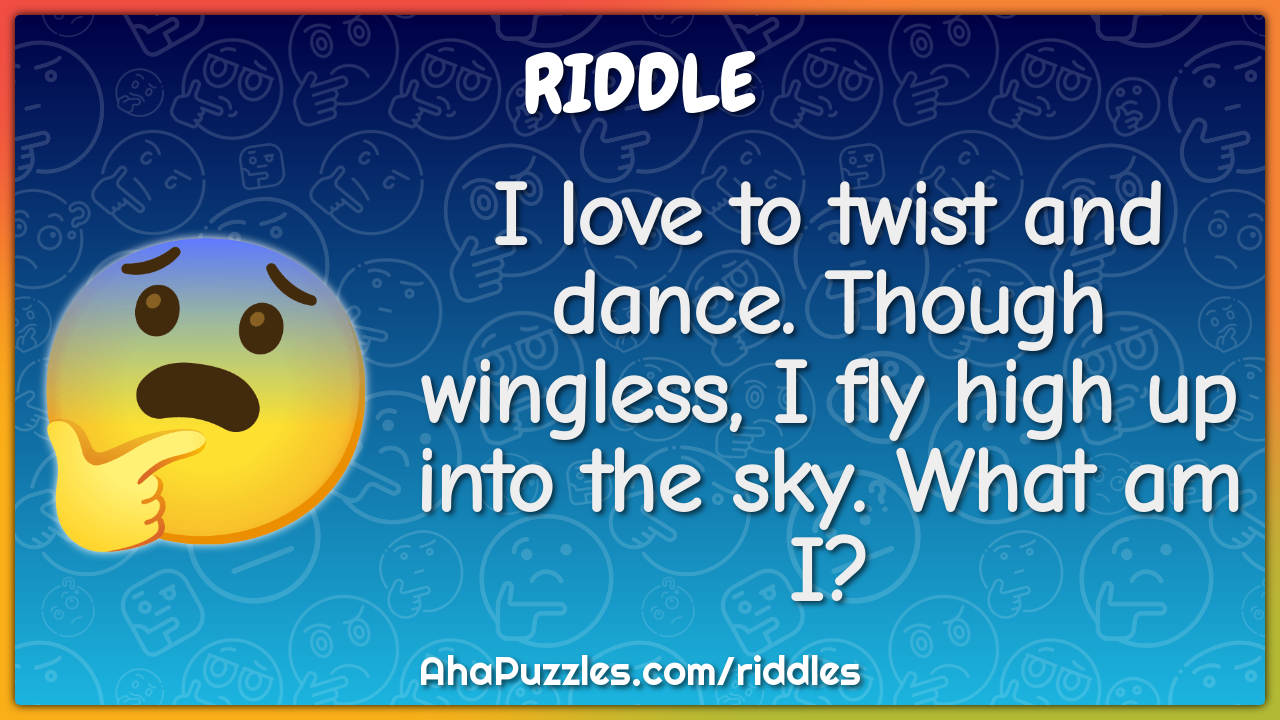 I love to twist and dance. Though wingless, I fly high up into the...