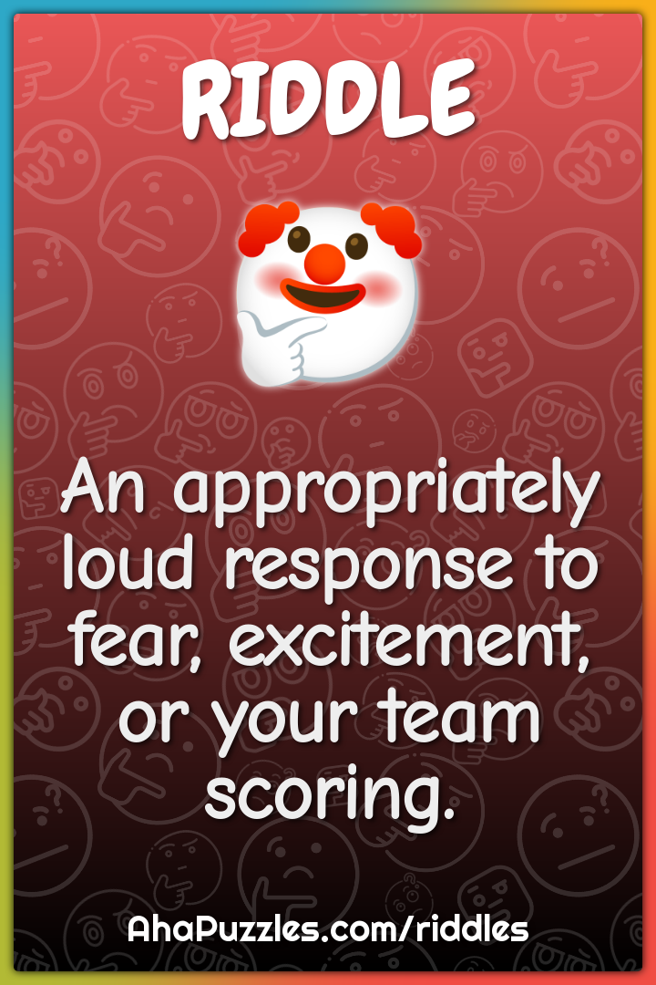 An appropriately loud response to fear, excitement, or your team...