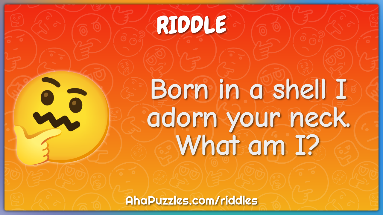 Born in a shell I adorn your neck. What am I?