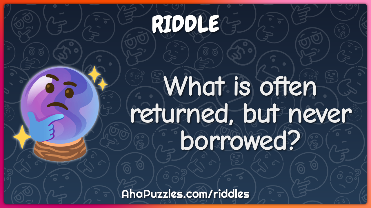 What is often returned, but never borrowed?