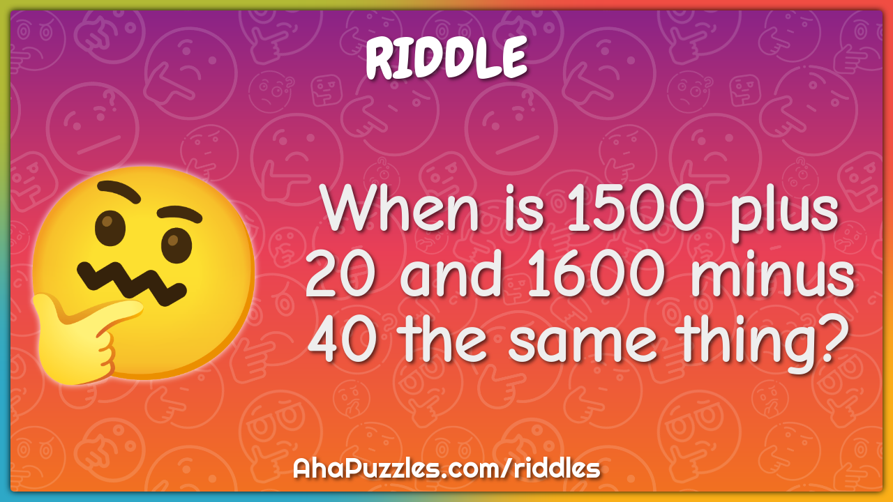 When is 1500 plus 20 and 1600 minus 40 the same thing? - Riddle & Answer -  Aha! Puzzles
