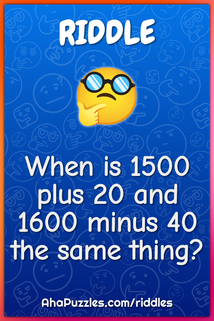When is 1500 plus 20 and 1600 minus 40 the same thing?