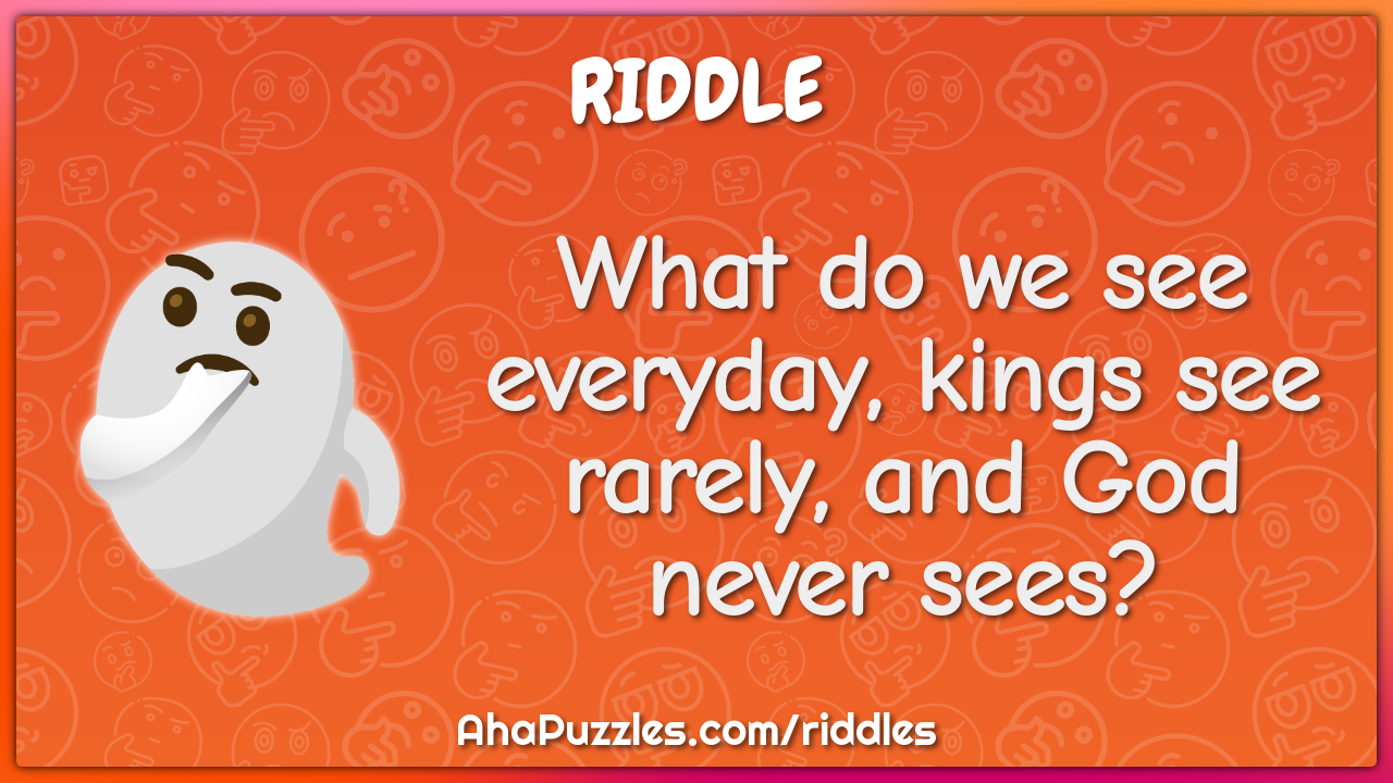 What do we see everyday, kings see rarely, and God never sees?