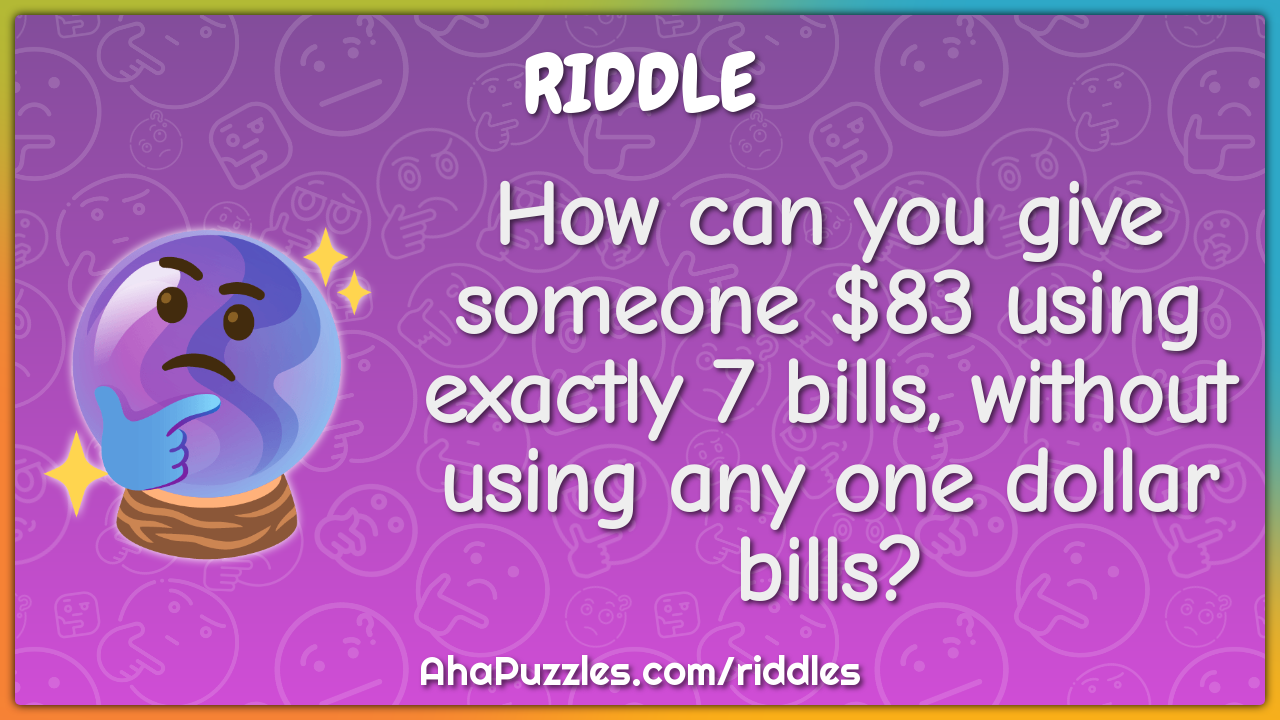 How can you give someone $83 using exactly 7 bills, without using any...