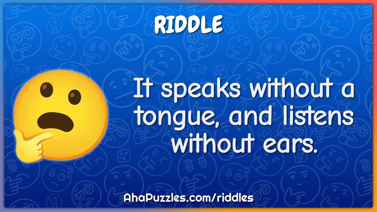 It speaks without a tongue, and listens without ears.